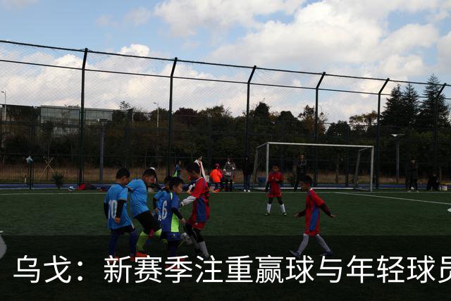 乌戈：新赛季注重赢球与年轻球员的快速成长