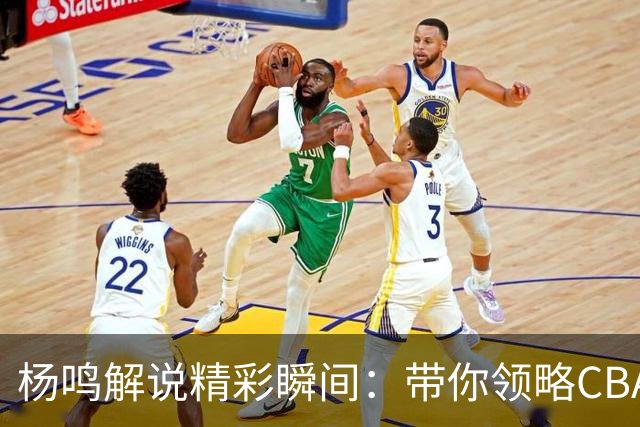 杨鸣解说精彩瞬间：带你领略CBA新赛季的火热开局