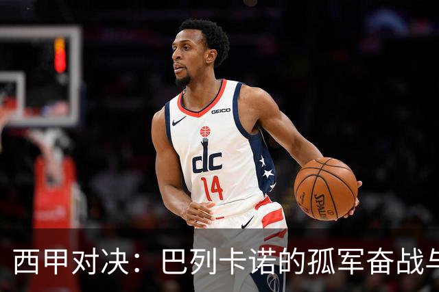 西甲对决：巴列卡诺的孤军奋战与毕尔巴鄂的坚韧防线
