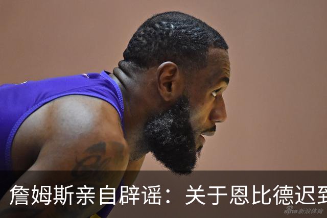詹姆斯亲自辟谣：关于恩比德迟到的传闻毫无根据